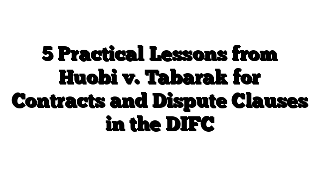 5 Practical Lessons from Huobi v. Tabarak for Contracts and Dispute Clauses in the DIFC