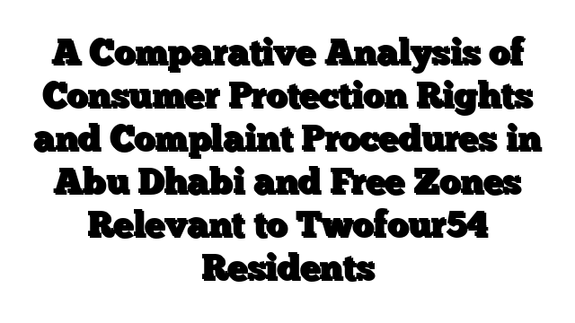 A Comparative Analysis of Consumer Protection Rights and Complaint Procedures in Abu Dhabi and Free Zones Relevant to Twofour54 Residents