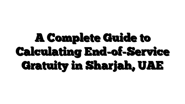 A Complete Guide to Calculating End-of-Service Gratuity in Sharjah, UAE