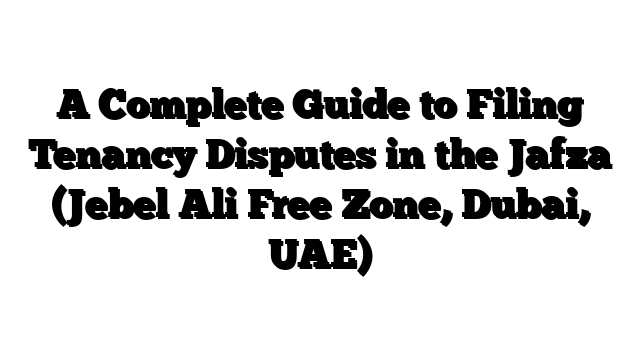 A Complete Guide to Filing Tenancy Disputes in the Jafza (Jebel Ali Free Zone, Dubai, UAE)