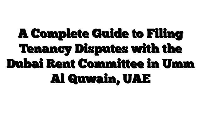 A Complete Guide to Filing Tenancy Disputes with the Dubai Rent Committee in Umm Al Quwain, UAE