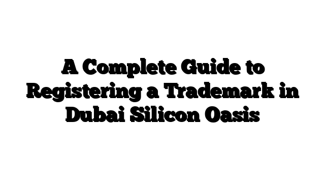 A Complete Guide to Registering a Trademark in Dubai Silicon Oasis