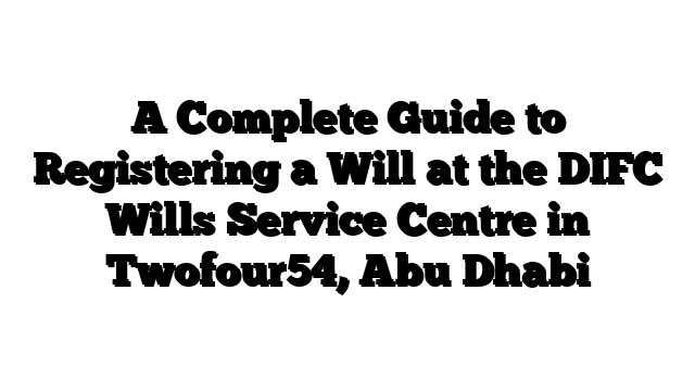 A Complete Guide to Registering a Will at the DIFC Wills Service Centre in Twofour54, Abu Dhabi