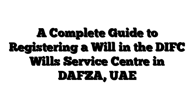 A Complete Guide to Registering a Will in the DIFC Wills Service Centre in DAFZA, UAE