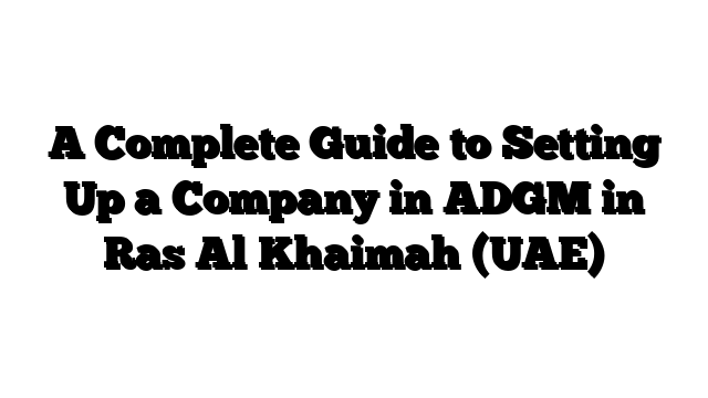A Complete Guide to Setting Up a Company in ADGM in Ras Al Khaimah (UAE)