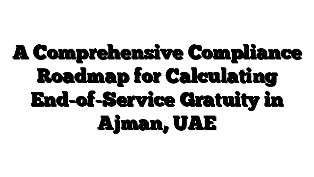 A Comprehensive Compliance Roadmap for Calculating End-of-Service Gratuity in Ajman, UAE