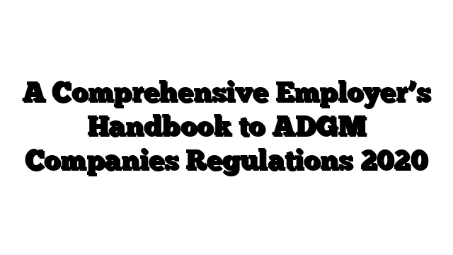 A Comprehensive Employer’s Handbook to ADGM Companies Regulations 2020