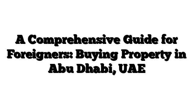 A Comprehensive Guide for Foreigners: Buying Property in Abu Dhabi, UAE