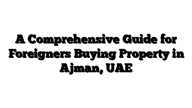 A Comprehensive Guide for Foreigners Buying Property in Ajman, UAE
