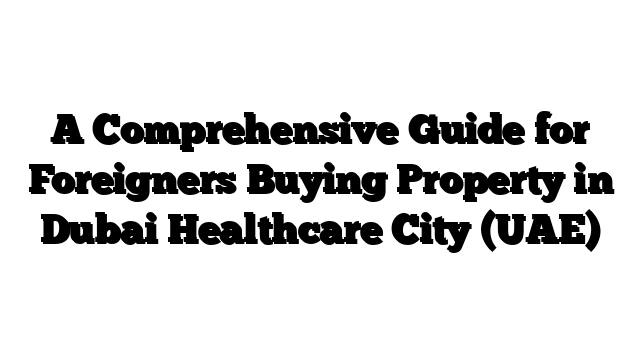 A Comprehensive Guide for Foreigners Buying Property in Dubai Healthcare City (UAE)