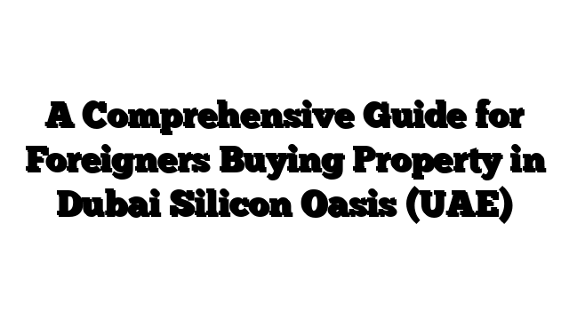 A Comprehensive Guide for Foreigners Buying Property in Dubai Silicon Oasis (UAE)