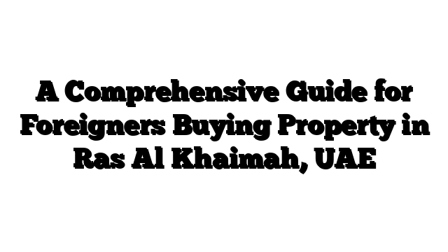 A Comprehensive Guide for Foreigners Buying Property in Ras Al Khaimah, UAE