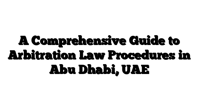 A Comprehensive Guide to Arbitration Law Procedures in Abu Dhabi, UAE