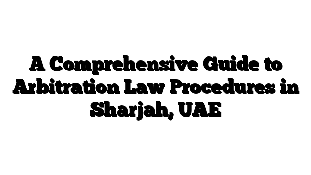 A Comprehensive Guide to Arbitration Law Procedures in Sharjah, UAE