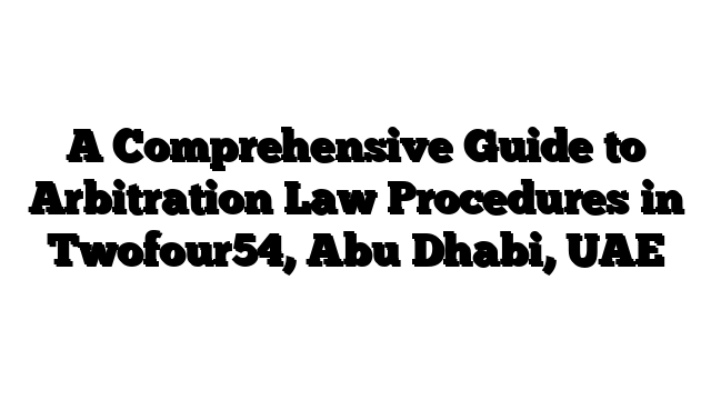 A Comprehensive Guide to Arbitration Law Procedures in Twofour54, Abu Dhabi, UAE