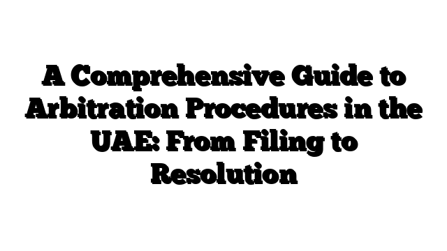 A Comprehensive Guide to Arbitration Procedures in the UAE: From Filing to Resolution