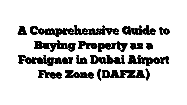 A Comprehensive Guide to Buying Property as a Foreigner in Dubai Airport Free Zone (DAFZA)