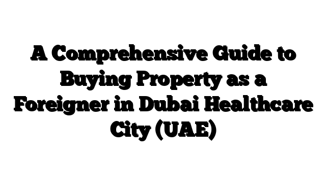 A Comprehensive Guide to Buying Property as a Foreigner in Dubai Healthcare City (UAE)