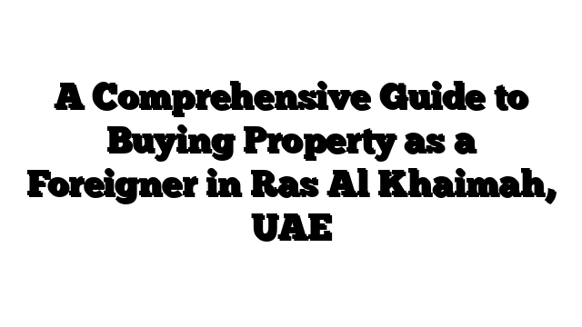 A Comprehensive Guide to Buying Property as a Foreigner in Ras Al Khaimah, UAE
