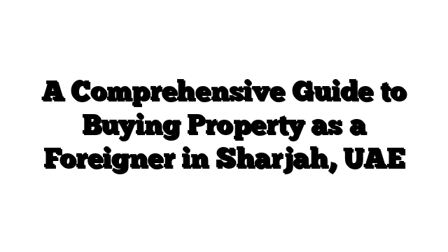 A Comprehensive Guide to Buying Property as a Foreigner in Sharjah, UAE