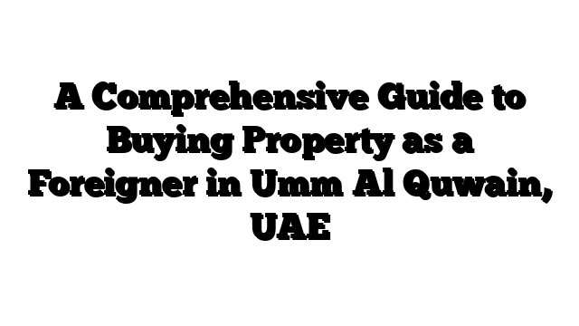 A Comprehensive Guide to Buying Property as a Foreigner in Umm Al Quwain, UAE