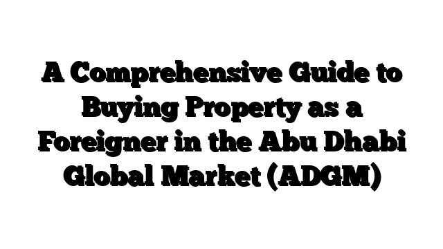 A Comprehensive Guide to Buying Property as a Foreigner in the Abu Dhabi Global Market (ADGM)