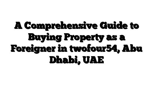 A Comprehensive Guide to Buying Property as a Foreigner in twofour54, Abu Dhabi, UAE
