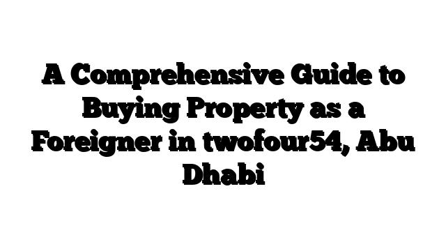 A Comprehensive Guide to Buying Property as a Foreigner in twofour54, Abu Dhabi