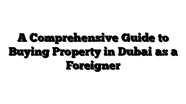 A Comprehensive Guide to Buying Property in Dubai as a Foreigner