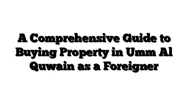A Comprehensive Guide to Buying Property in Umm Al Quwain as a Foreigner