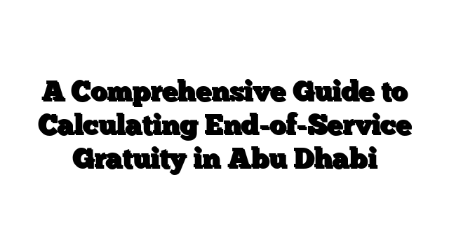 A Comprehensive Guide to Calculating End-of-Service Gratuity in Abu Dhabi