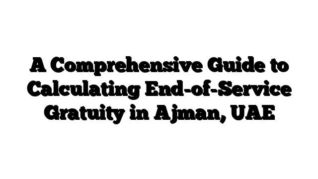 A Comprehensive Guide to Calculating End-of-Service Gratuity in Ajman, UAE