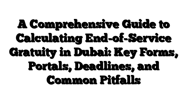 A Comprehensive Guide to Calculating End-of-Service Gratuity in Dubai: Key Forms, Portals, Deadlines, and Common Pitfalls