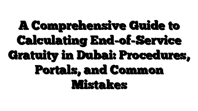 A Comprehensive Guide to Calculating End-of-Service Gratuity in Dubai: Procedures, Portals, and Common Mistakes