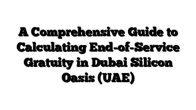 A Comprehensive Guide to Calculating End-of-Service Gratuity in Dubai Silicon Oasis (UAE)