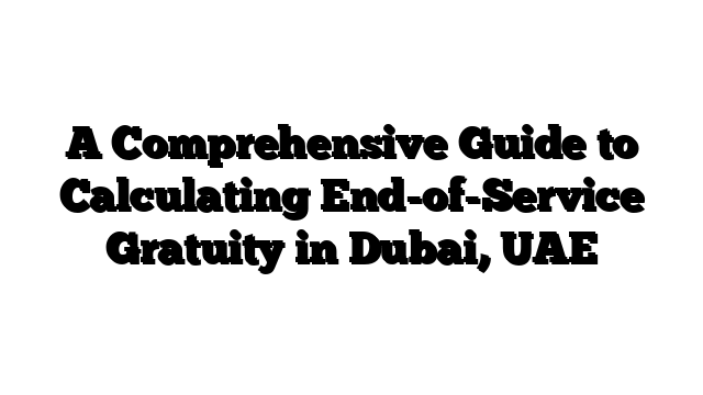 A Comprehensive Guide to Calculating End-of-Service Gratuity in Dubai, UAE