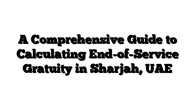 A Comprehensive Guide to Calculating End-of-Service Gratuity in Sharjah, UAE