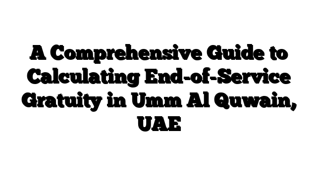 A Comprehensive Guide to Calculating End-of-Service Gratuity in Umm Al Quwain, UAE