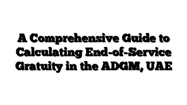 A Comprehensive Guide to Calculating End-of-Service Gratuity in the ADGM, UAE