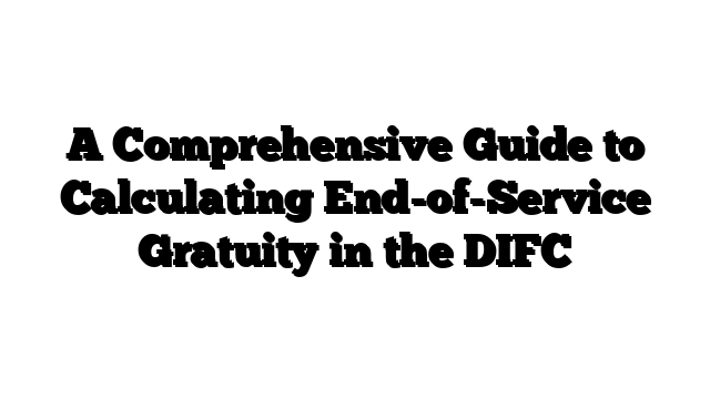 A Comprehensive Guide to Calculating End-of-Service Gratuity in the DIFC