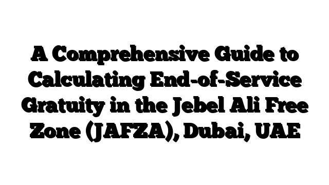 A Comprehensive Guide to Calculating End-of-Service Gratuity in the Jebel Ali Free Zone (JAFZA), Dubai, UAE