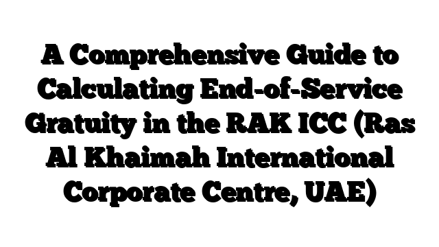 A Comprehensive Guide to Calculating End-of-Service Gratuity in the RAK ICC (Ras Al Khaimah International Corporate Centre, UAE)
