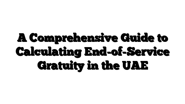 A Comprehensive Guide to Calculating End-of-Service Gratuity in the UAE