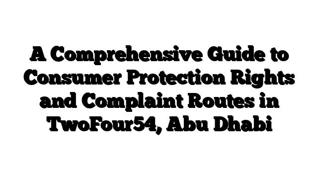 A Comprehensive Guide to Consumer Protection Rights and Complaint Routes in TwoFour54, Abu Dhabi