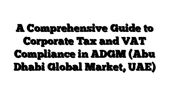 A Comprehensive Guide to Corporate Tax and VAT Compliance in ADGM (Abu Dhabi Global Market, UAE)