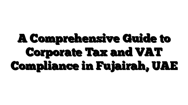 A Comprehensive Guide to Corporate Tax and VAT Compliance in Fujairah, UAE