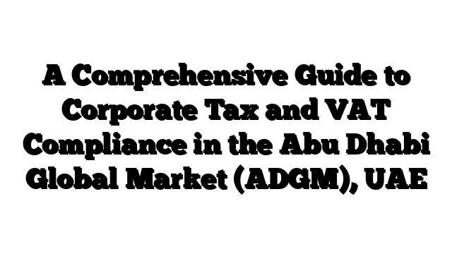 A Comprehensive Guide to Corporate Tax and VAT Compliance in the Abu Dhabi Global Market (ADGM), UAE