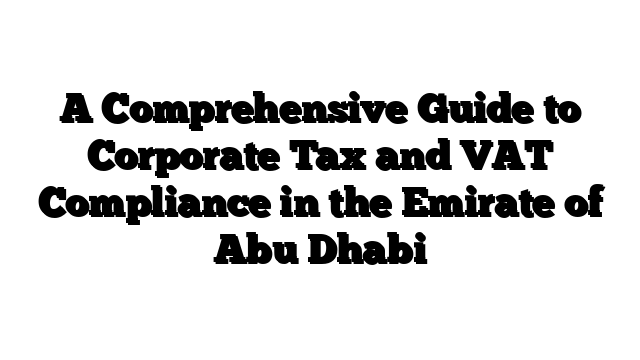 A Comprehensive Guide to Corporate Tax and VAT Compliance in the Emirate of Abu Dhabi