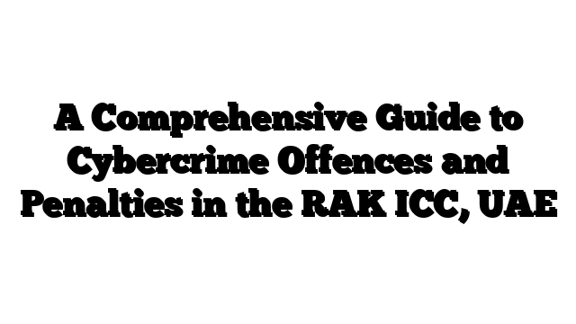 A Comprehensive Guide to Cybercrime Offences and Penalties in the RAK ICC, UAE