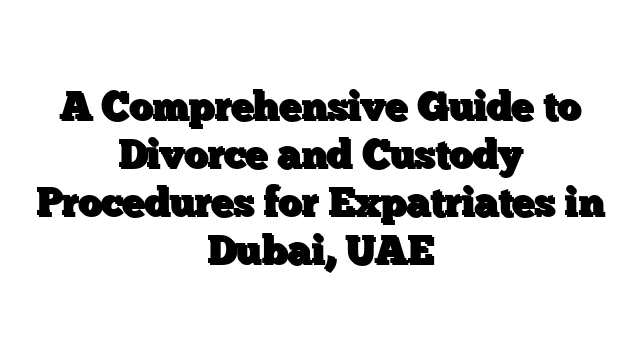 A Comprehensive Guide to Divorce and Custody Procedures for Expatriates in Dubai, UAE